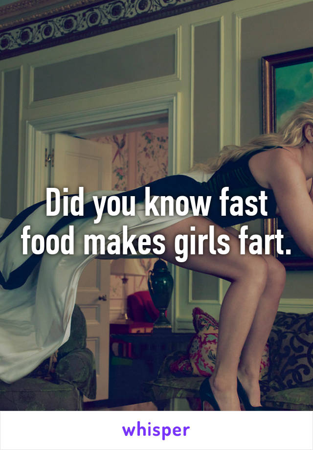 Did you know fast food makes girls fart.