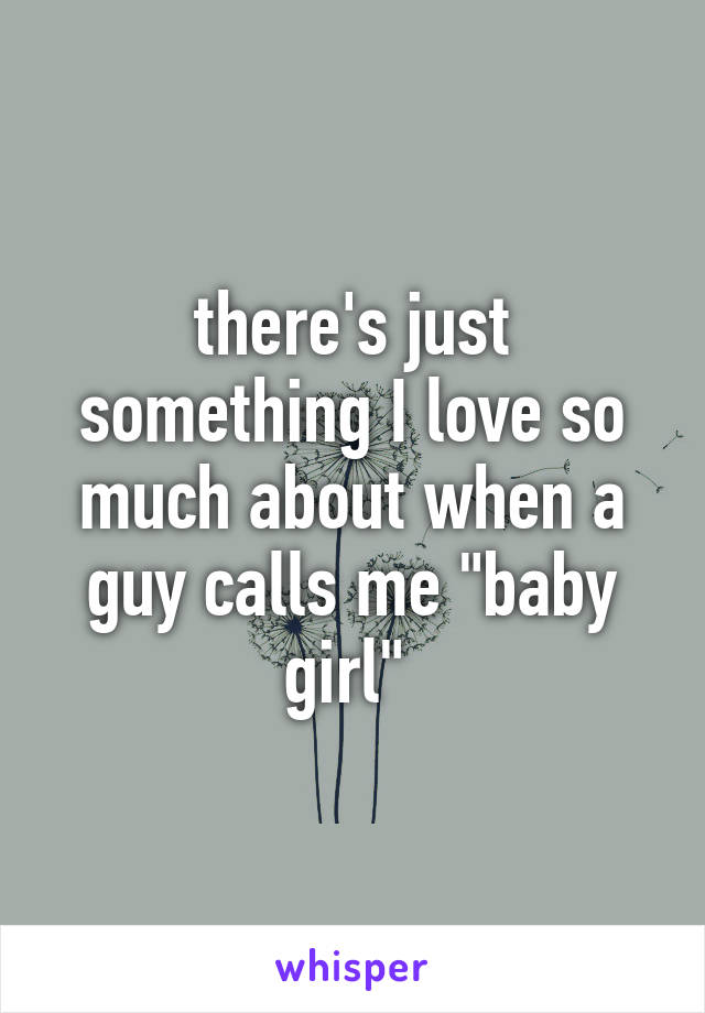 there's just something I love so much about when a guy calls me "baby girl" 