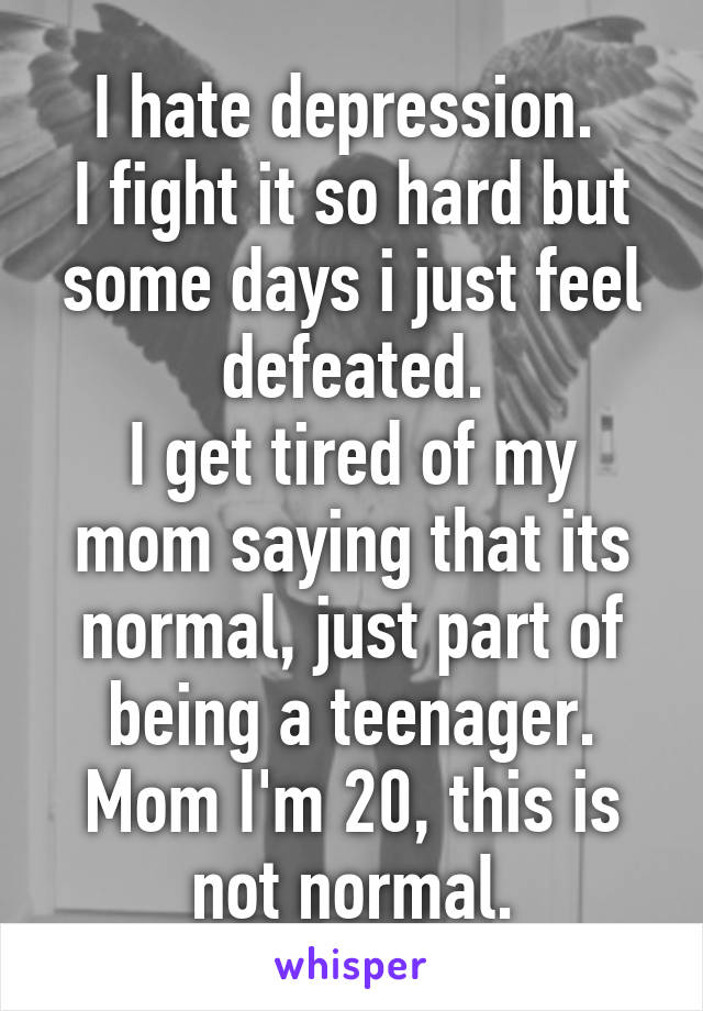 I hate depression. 
I fight it so hard but some days i just feel defeated.
I get tired of my mom saying that its normal, just part of being a teenager.
Mom I'm 20, this is not normal.