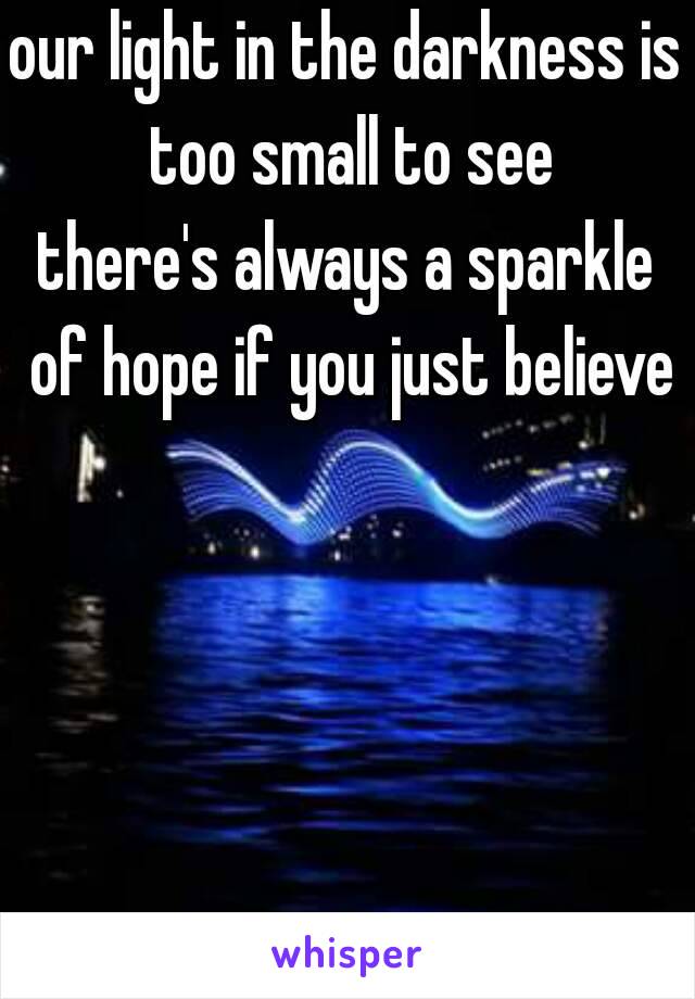 our light in the darkness is too small to see
there's always a sparkle of hope if you just believe