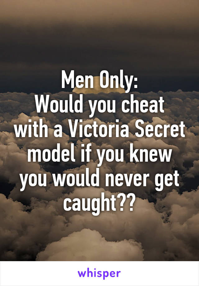 Men Only:
Would you cheat with a Victoria Secret model if you knew you would never get caught??