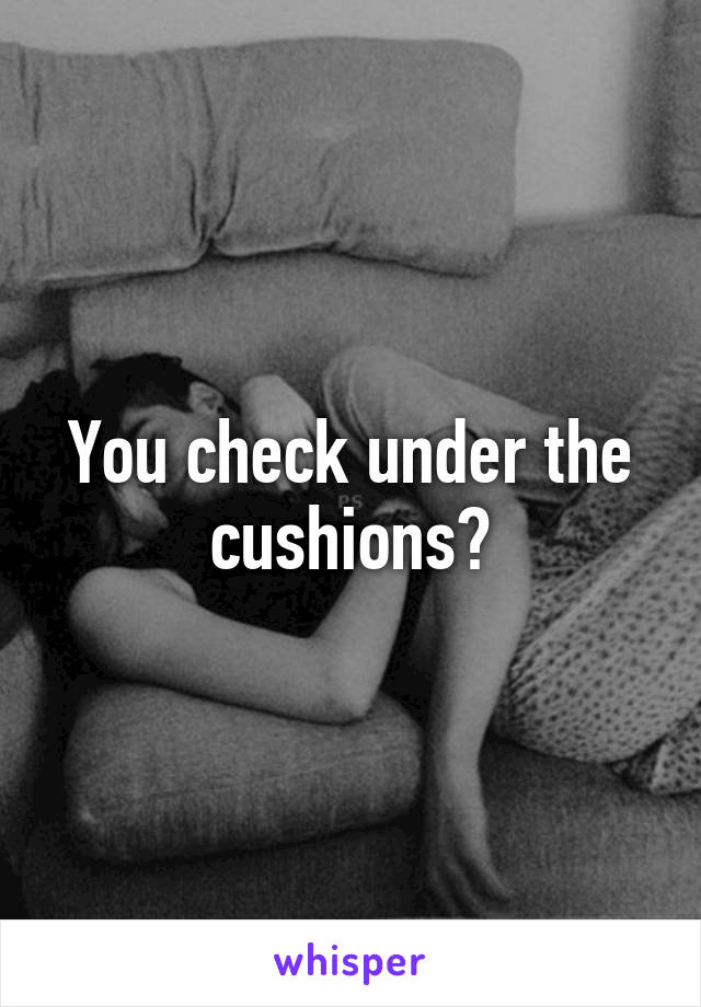 You check under the cushions?