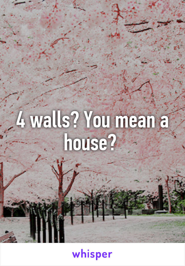 4 walls? You mean a house? 