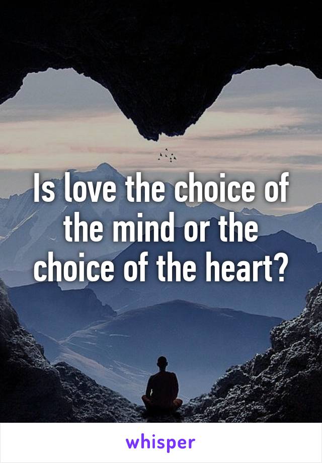 Is love the choice of the mind or the choice of the heart?