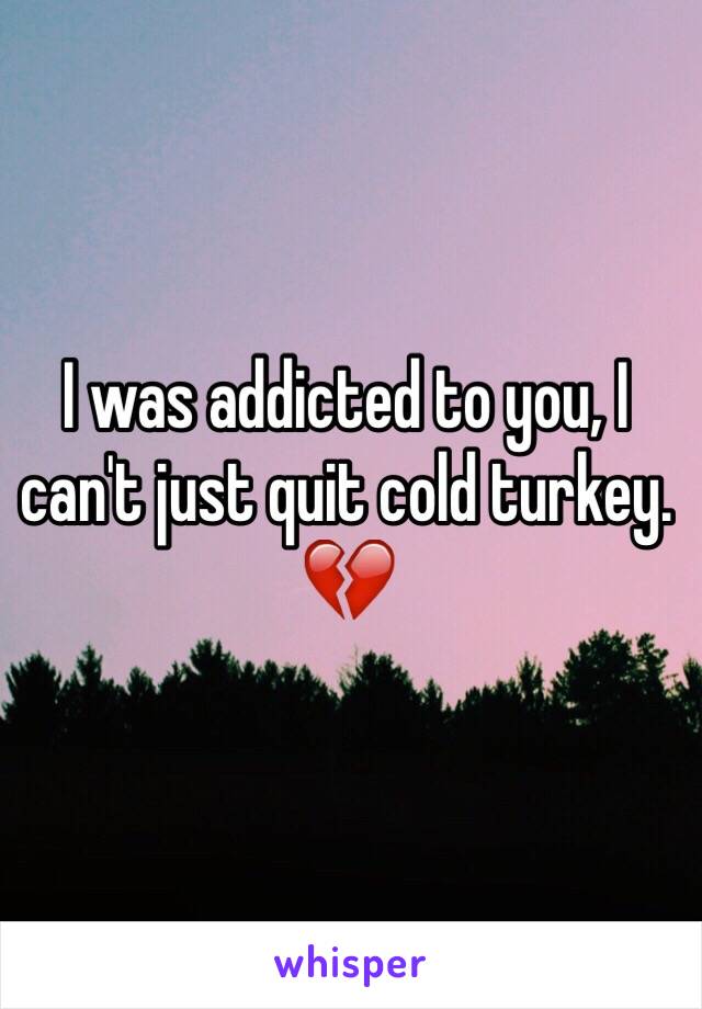 I was addicted to you, I can't just quit cold turkey. 💔