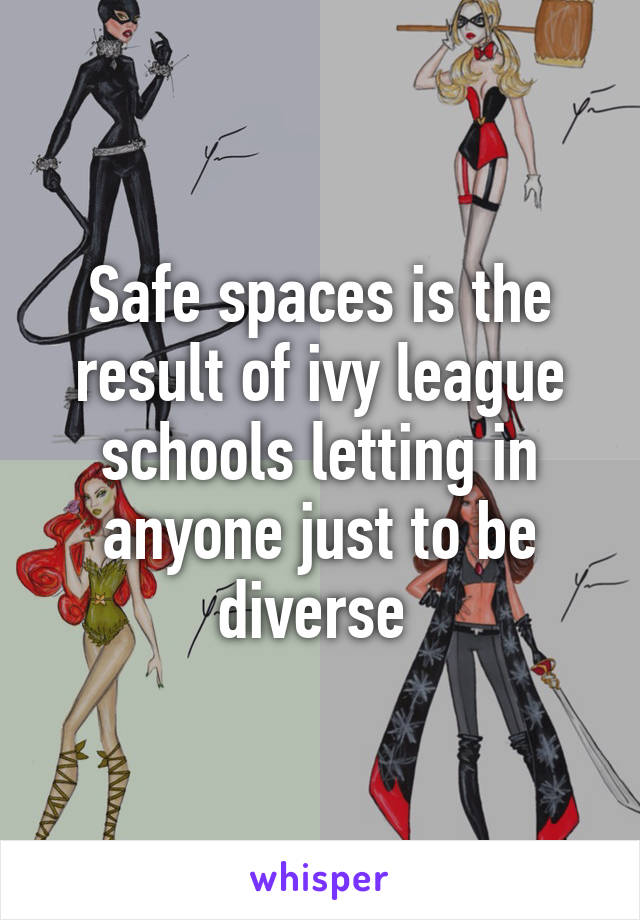 Safe spaces is the result of ivy league schools letting in anyone just to be diverse 