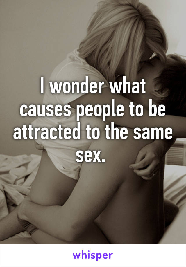 I wonder what causes people to be attracted to the same sex. 
