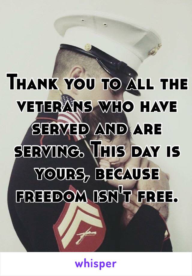 Thank you to all the veterans who have served and are serving. This day is yours, because freedom isn't free. 