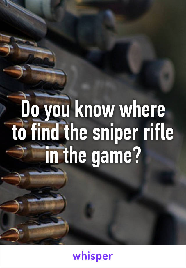 Do you know where to find the sniper rifle in the game?