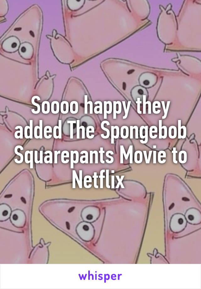 Soooo happy they added The Spongebob Squarepants Movie to Netflix 