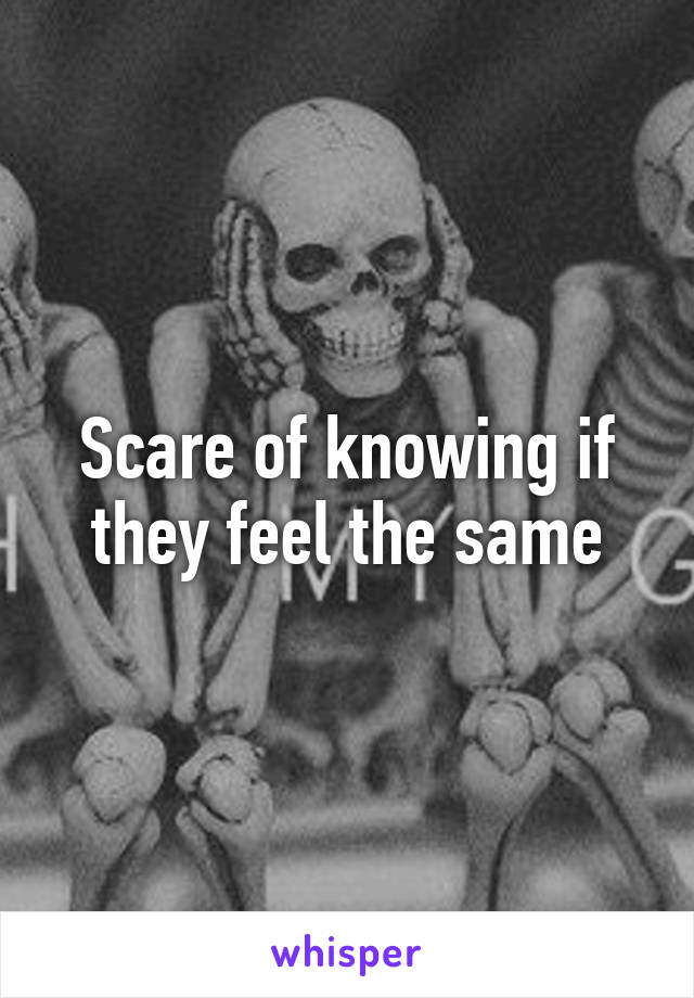 Scare of knowing if they feel the same