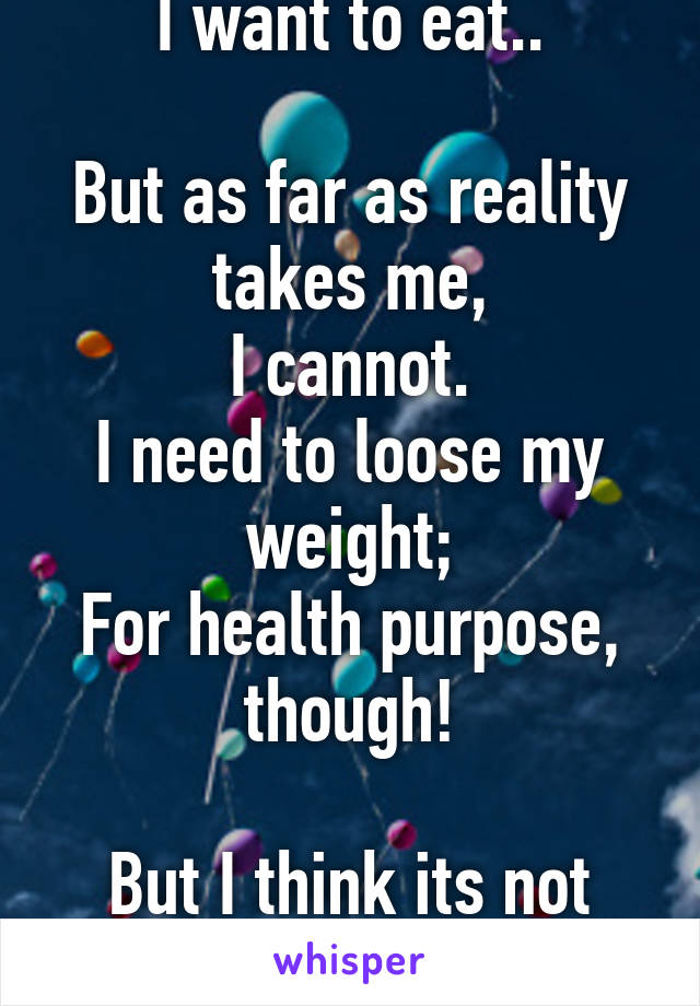 I want to eat..

But as far as reality takes me,
I cannot.
I need to loose my weight;
For health purpose, though!

But I think its not right!