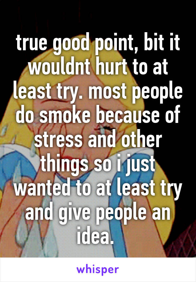 true good point, bit it wouldnt hurt to at least try. most people do smoke because of stress and other things so i just wanted to at least try and give people an idea. 