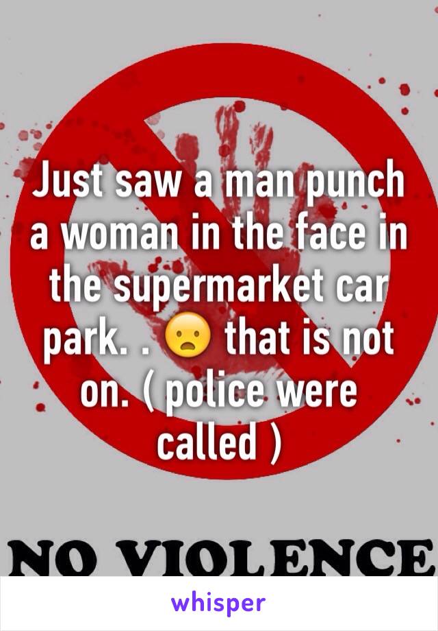 Just saw a man punch a woman in the face in the supermarket car park. . 😦 that is not on. ( police were called )