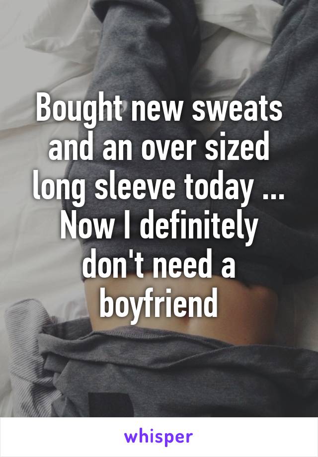 Bought new sweats and an over sized long sleeve today ...
Now I definitely don't need a boyfriend
