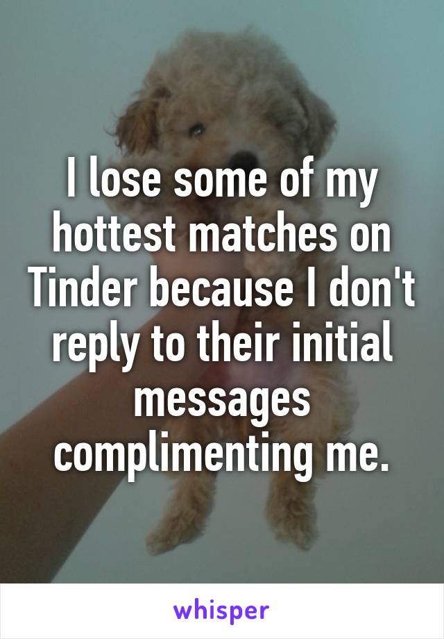 I lose some of my hottest matches on Tinder because I don't reply to their initial messages complimenting me.