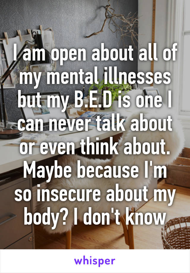 I am open about all of my mental illnesses but my B.E.D is one I can never talk about or even think about. Maybe because I'm so insecure about my body? I don't know