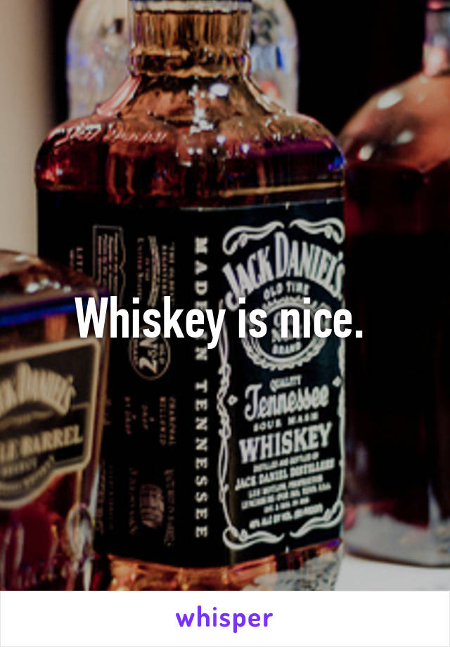 Whiskey is nice. 