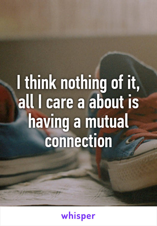 I think nothing of it, all I care a about is having a mutual connection