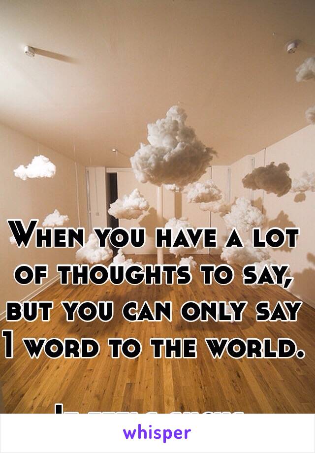 When you have a lot of thoughts to say, but you can only say 1 word to the world.

It feels sucks.