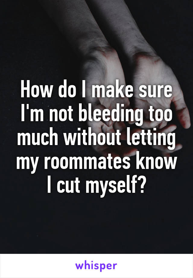 How do I make sure I'm not bleeding too much without letting my roommates know I cut myself?