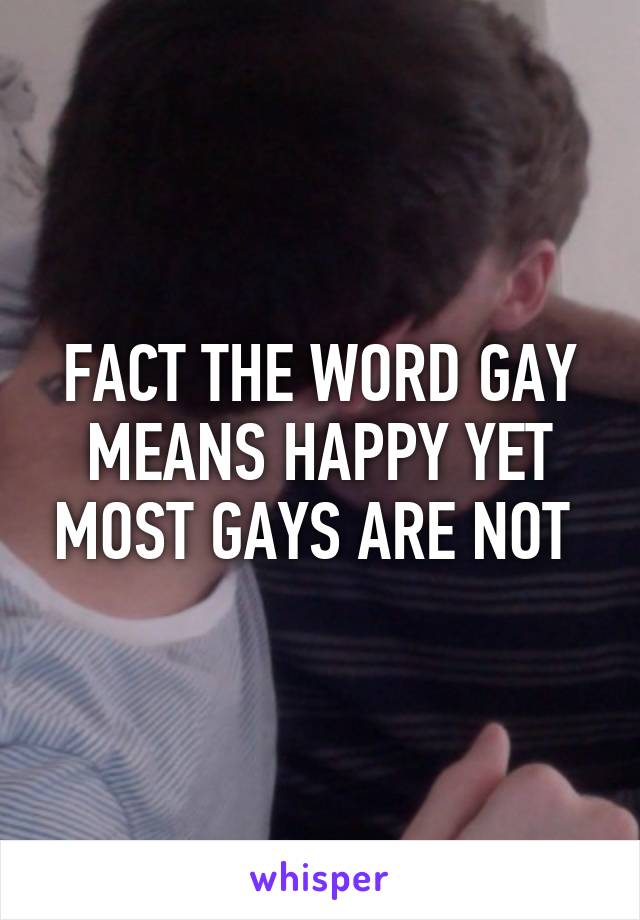 FACT THE WORD GAY MEANS HAPPY YET MOST GAYS ARE NOT 