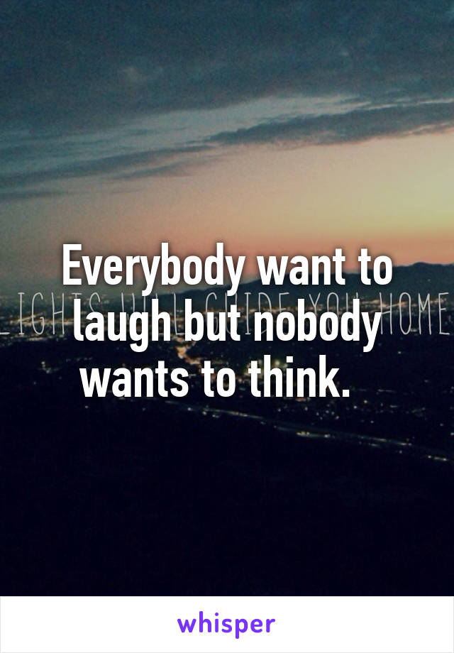 Everybody want to laugh but nobody wants to think.  