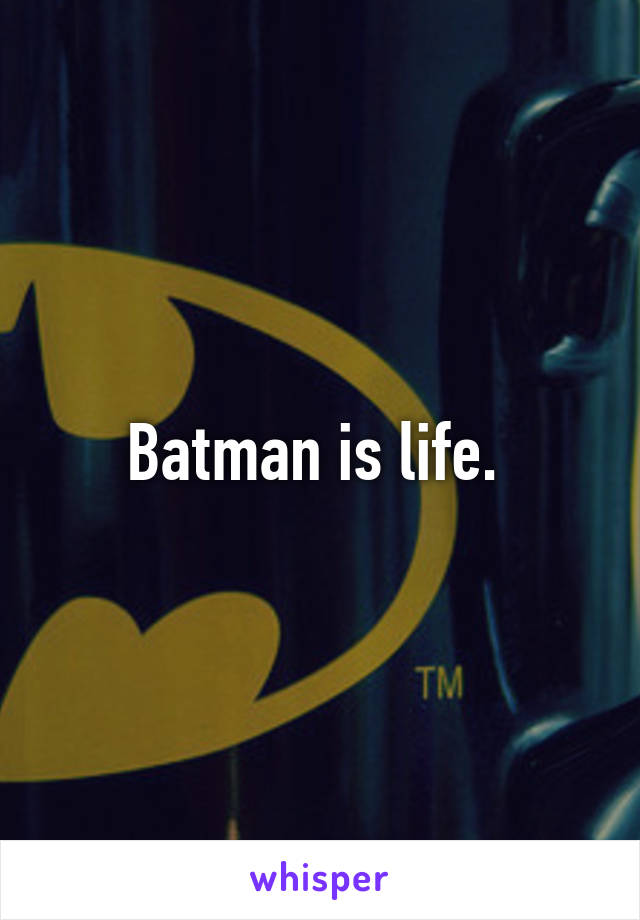 Batman is life. 