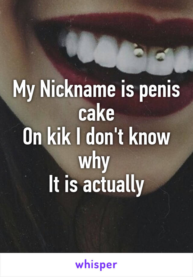 My Nickname is penis cake
On kik I don't know why 
It is actually