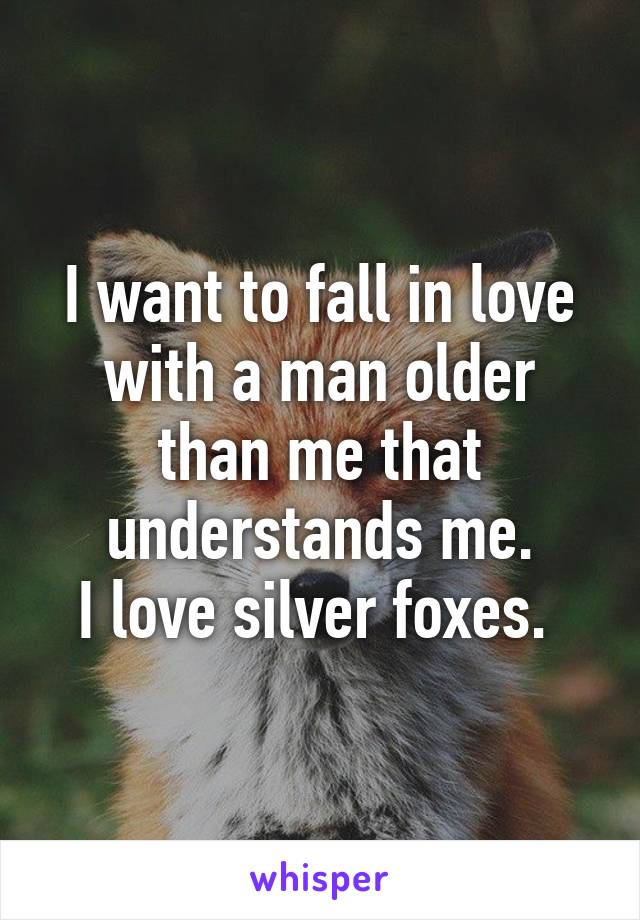 I want to fall in love with a man older than me that understands me.
I love silver foxes. 