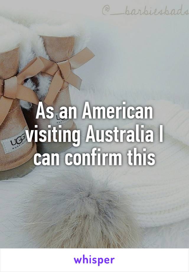 As an American visiting Australia I can confirm this