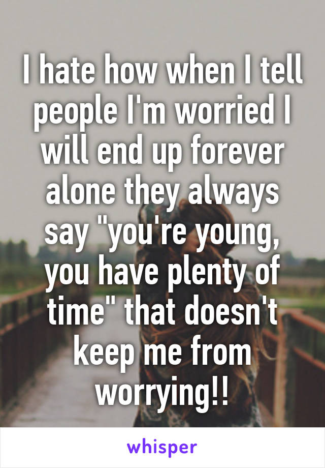 I hate how when I tell people I'm worried I will end up forever alone they always say "you're young, you have plenty of time" that doesn't keep me from worrying!!