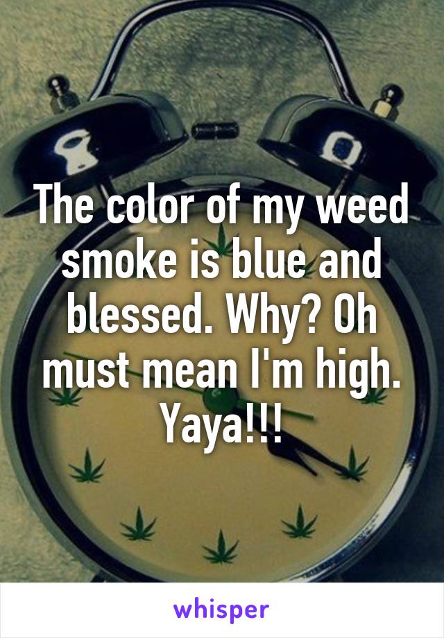 The color of my weed smoke is blue and blessed. Why? Oh must mean I'm high. Yaya!!!