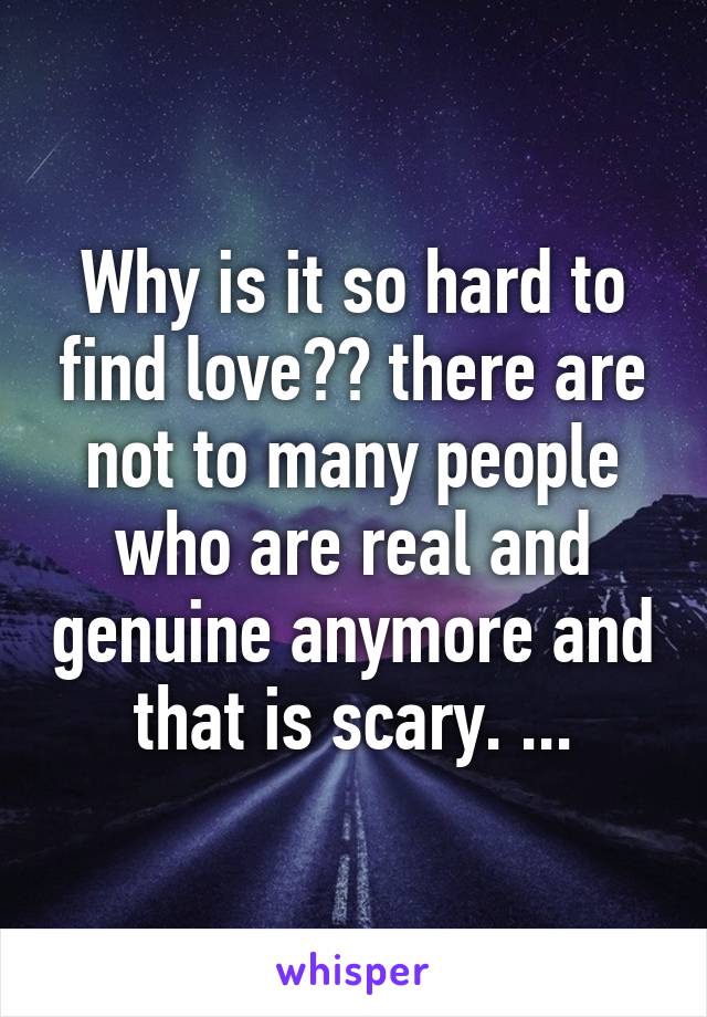 Why is it so hard to find love?? there are not to many people who are real and genuine anymore and that is scary. ...