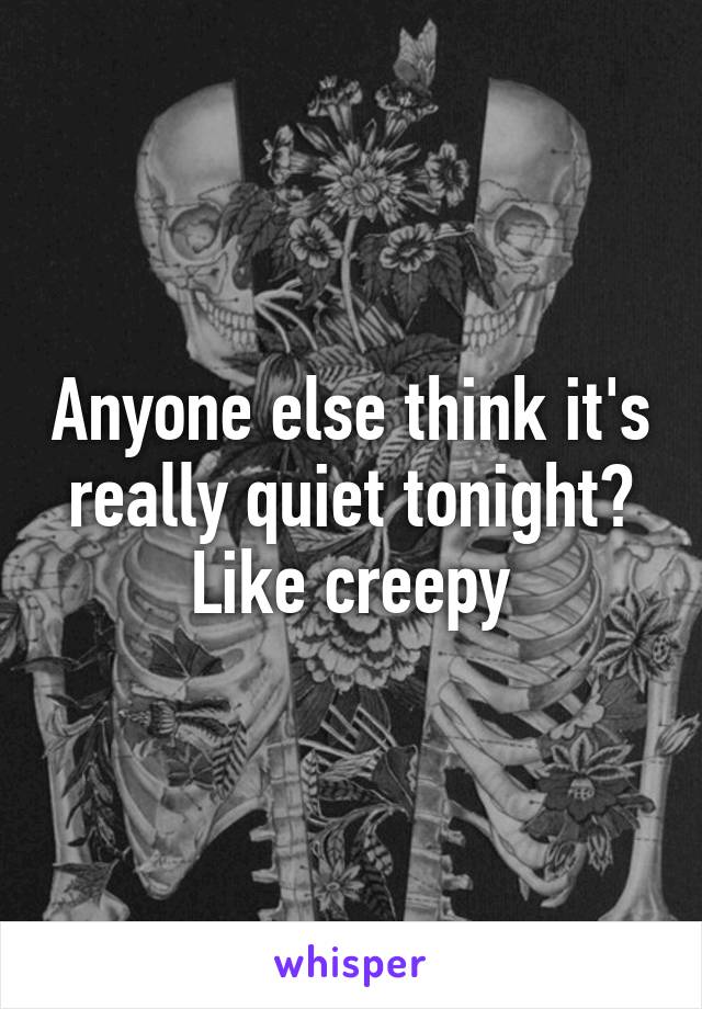 Anyone else think it's really quiet tonight? Like creepy