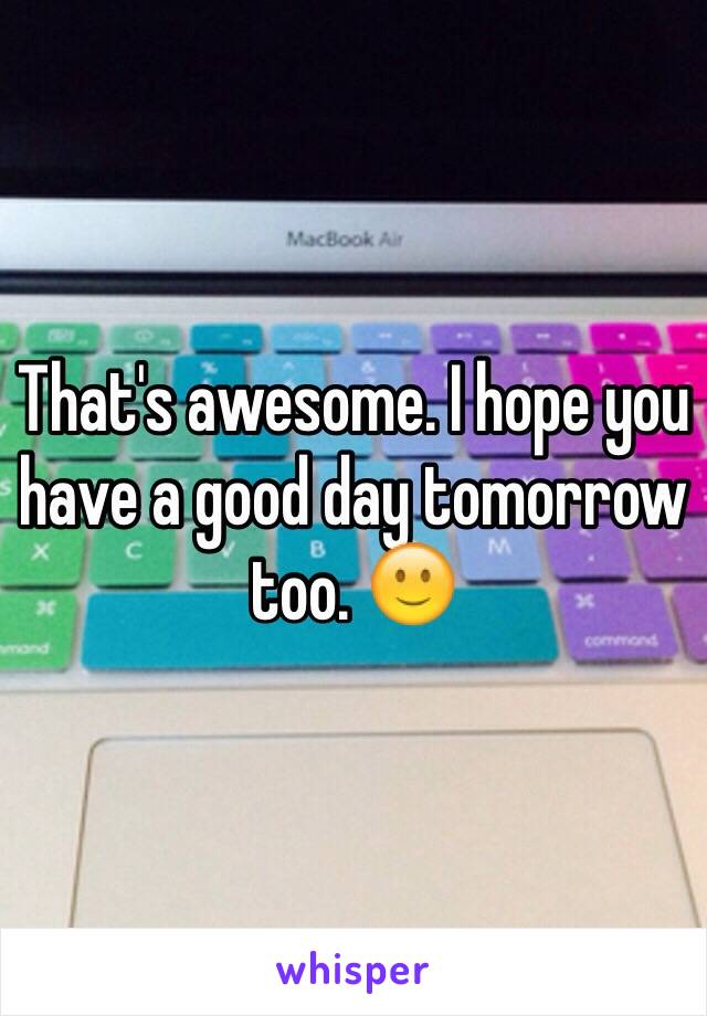 That's awesome. I hope you have a good day tomorrow too. 🙂