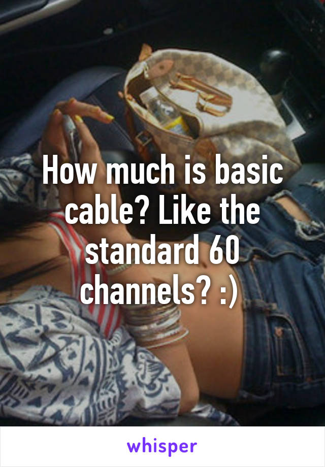 How much is basic cable? Like the standard 60 channels? :) 