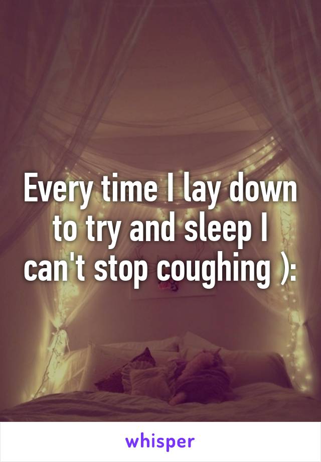 Every time I lay down to try and sleep I can't stop coughing ):