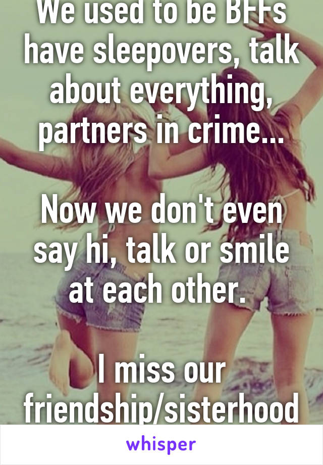 We used to be BFFs have sleepovers, talk about everything, partners in crime...

Now we don't even say hi, talk or smile at each other. 

I miss our friendship/sisterhood 