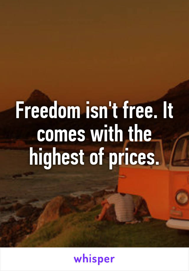 Freedom isn't free. It comes with the highest of prices.