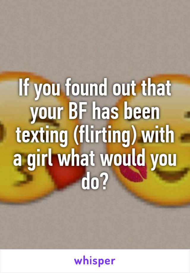 If you found out that your BF has been texting (flirting) with a girl what would you do?