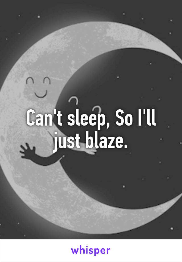 Can't sleep, So I'll just blaze.