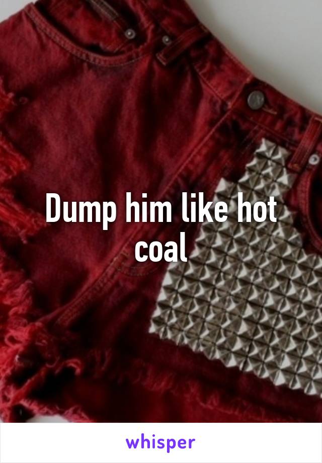 Dump him like hot coal