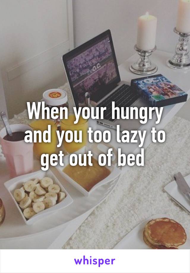 When your hungry and you too lazy to get out of bed 