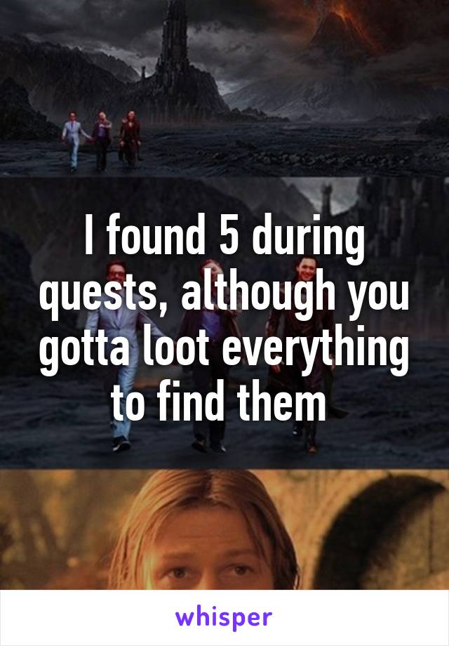 I found 5 during quests, although you gotta loot everything to find them 