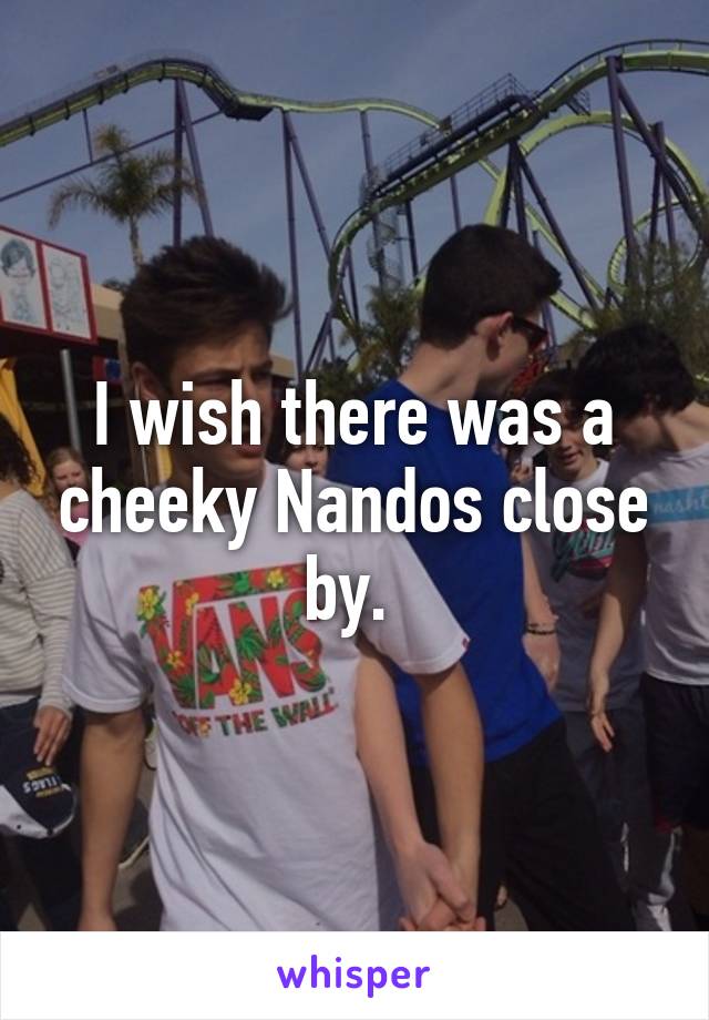 I wish there was a cheeky Nandos close by. 