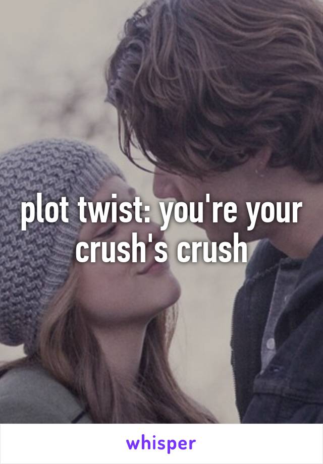 plot twist: you're your crush's crush