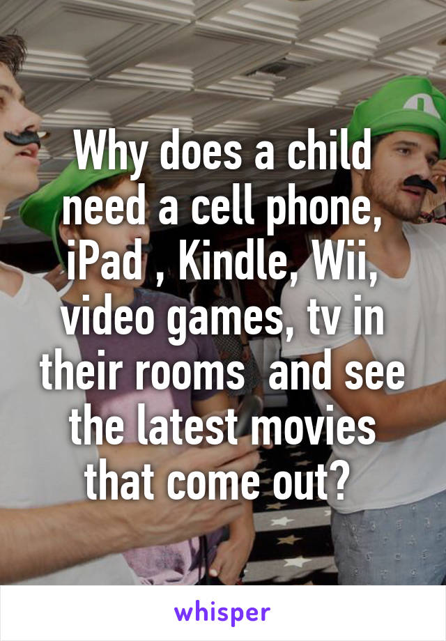 Why does a child need a cell phone, iPad , Kindle, Wii, video games, tv in their rooms  and see the latest movies that come out? 