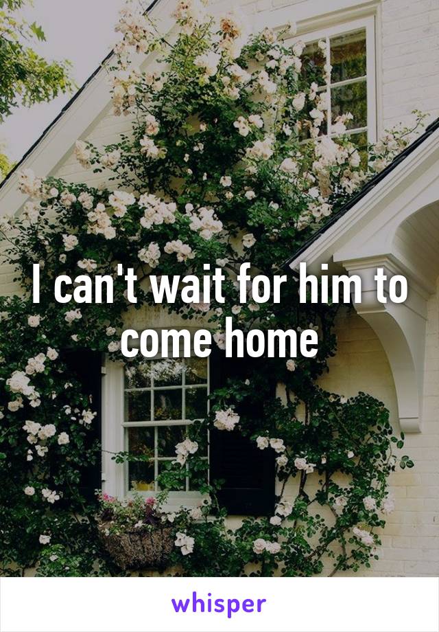 I can't wait for him to come home