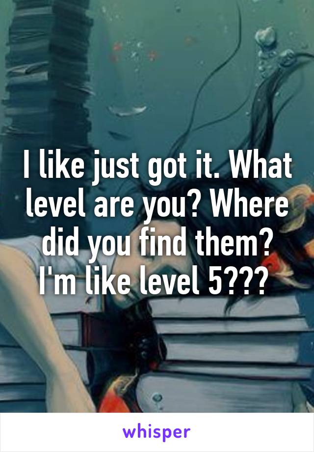 I like just got it. What level are you? Where did you find them? I'm like level 5??? 